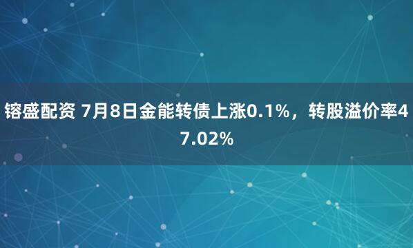 镕盛配资 7月8日金能转债上涨0.1%，转股溢价率47.02%