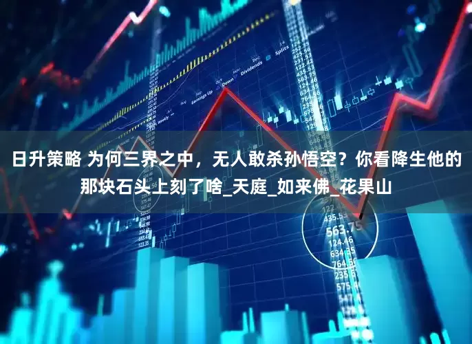 日升策略 为何三界之中，无人敢杀孙悟空？你看降生他的那块石头上刻了啥_天庭_如来佛_花果山