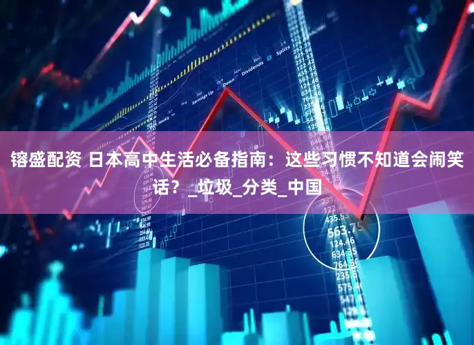 镕盛配资 日本高中生活必备指南：这些习惯不知道会闹笑话？_垃圾_分类_中国