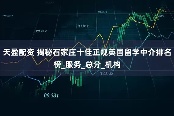 天盈配资 揭秘石家庄十佳正规英国留学中介排名榜_服务_总分_机构