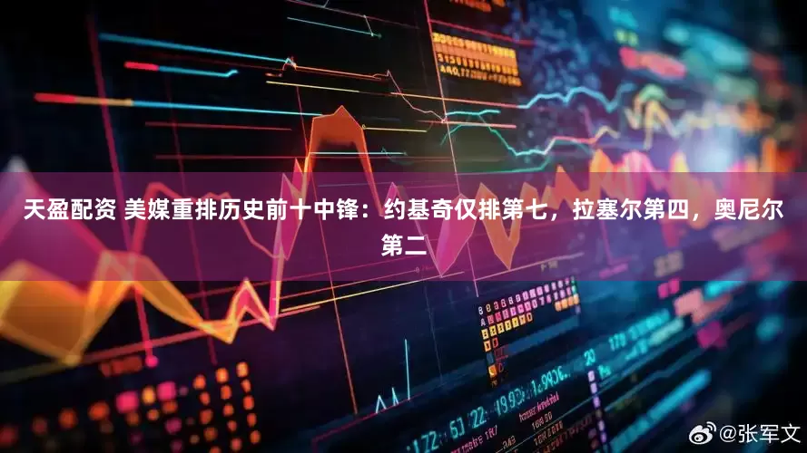 天盈配资 美媒重排历史前十中锋：约基奇仅排第七，拉塞尔第四，奥尼尔第二