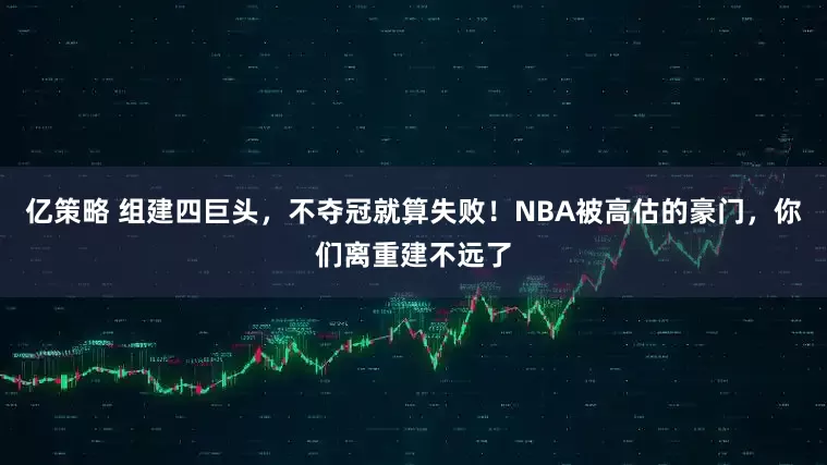 亿策略 组建四巨头，不夺冠就算失败！NBA被高估的豪门，你们离重建不远了