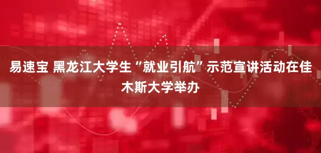 易速宝 黑龙江大学生“就业引航”示范宣讲活动在佳木斯大学举办