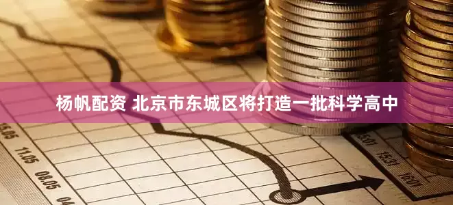 杨帆配资 北京市东城区将打造一批科学高中