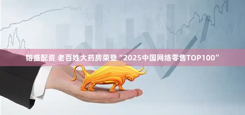 镕盛配资 老百姓大药房荣登“2025中国网络零售TOP100”