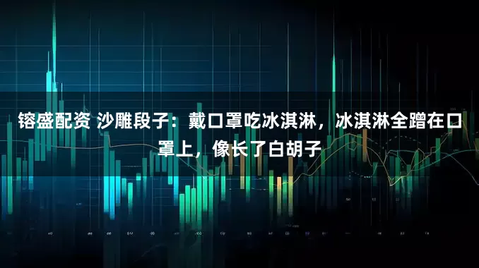 镕盛配资 沙雕段子：戴口罩吃冰淇淋，冰淇淋全蹭在口罩上，像长了白胡子