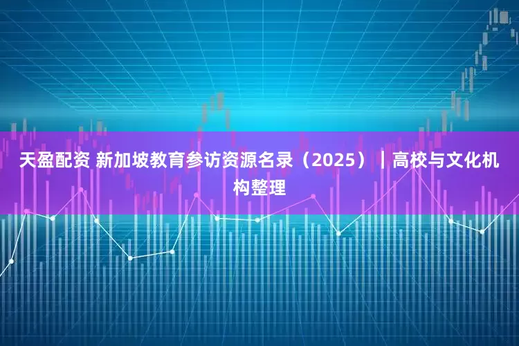 天盈配资 新加坡教育参访资源名录（2025）｜高校与文化机构整理