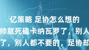 亿策略 足协怎么想的，国足选帅就死磕卡纳瓦罗了，别人都不要的，足协却当宝