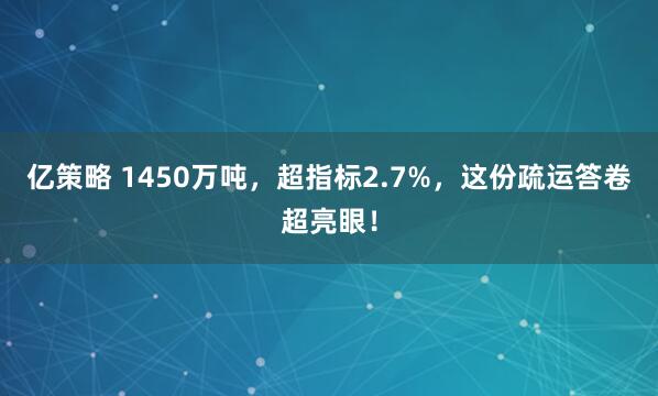 亿策略 1450万吨，超指标2.7%，这份疏运答卷超亮眼！