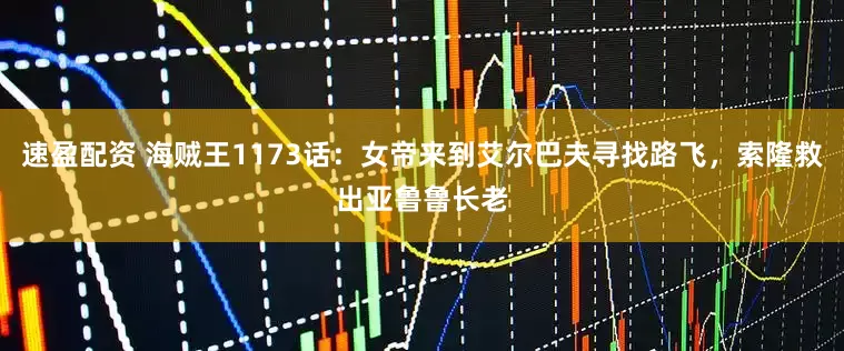 速盈配资 海贼王1173话：女帝来到艾尔巴夫寻找路飞，索隆救出亚鲁鲁长老