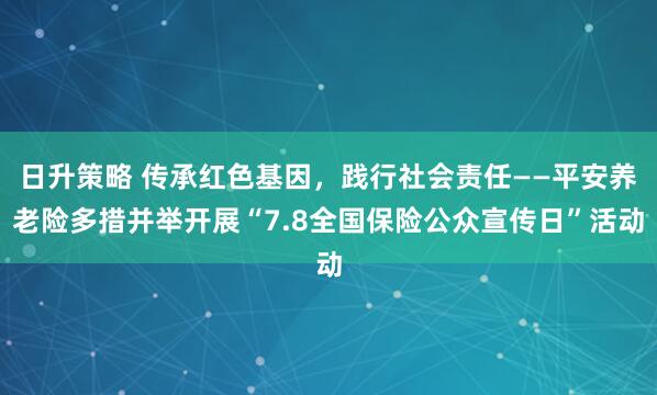 日升策略 传承红色基因，践行社会责任——平安养老险多措并举开展“7.8全国保险公众宣传日”活动