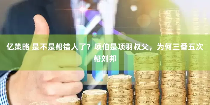 亿策略 是不是帮错人了？项伯是项羽叔父，为何三番五次帮刘邦
