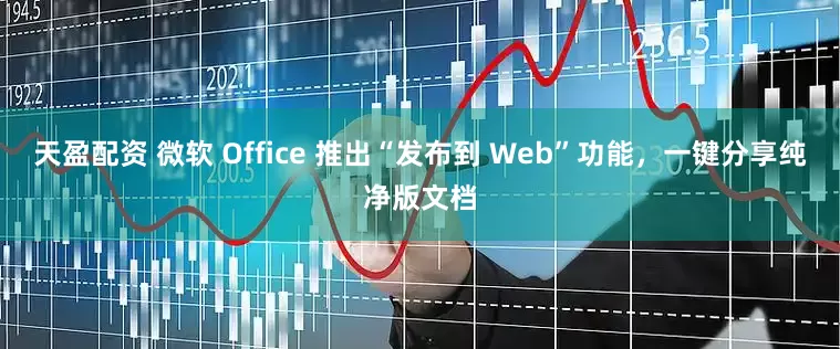 天盈配资 微软 Office 推出“发布到 Web”功能，一键分享纯净版文档