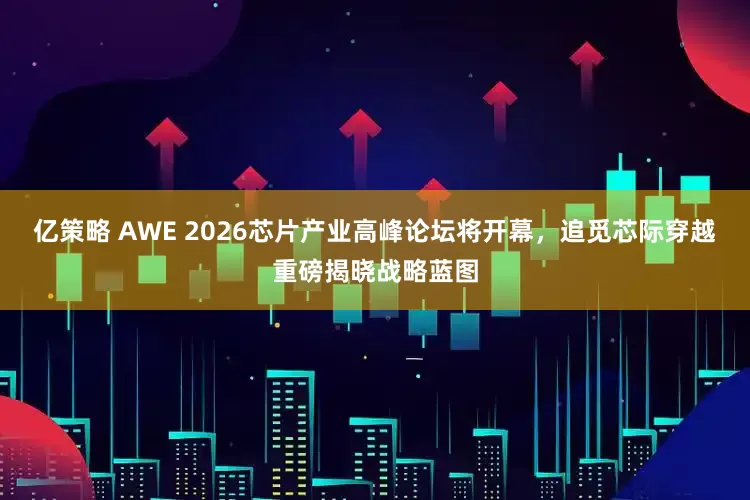 亿策略 AWE 2026芯片产业高峰论坛将开幕，追觅芯际穿越重磅揭晓战略蓝图
